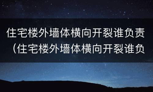 住宅楼外墙体横向开裂谁负责（住宅楼外墙体横向开裂谁负责修复）