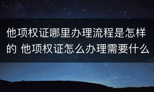 他项权证哪里办理流程是怎样的 他项权证怎么办理需要什么