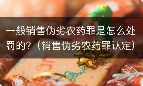 一般销售伪劣农药罪是怎么处罚的?（销售伪劣农药罪认定）