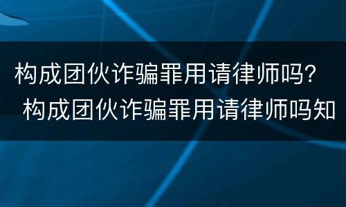 构成团伙诈骗罪用请律师吗？ 构成团伙诈骗罪用请律师吗知乎