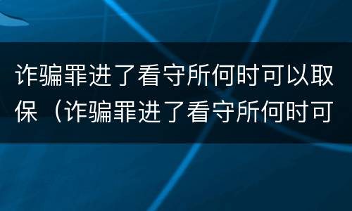 诈骗罪进了看守所何时可以取保（诈骗罪进了看守所何时可以取保呢）