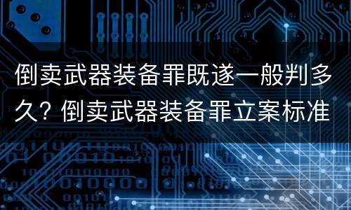 倒卖武器装备罪既遂一般判多久? 倒卖武器装备罪立案标准