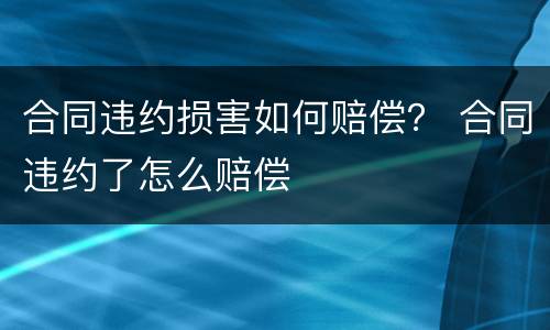 合同违约损害如何赔偿？ 合同违约了怎么赔偿