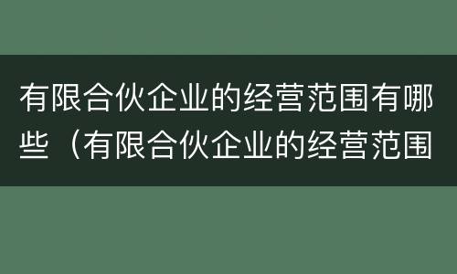 有限合伙企业的经营范围有哪些（有限合伙企业的经营范围有哪些）