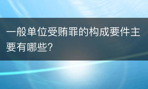 一般单位受贿罪的构成要件主要有哪些?