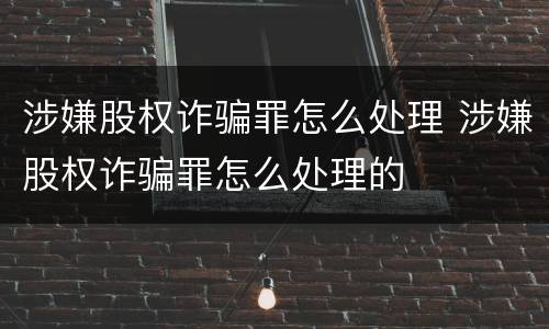 涉嫌股权诈骗罪怎么处理 涉嫌股权诈骗罪怎么处理的