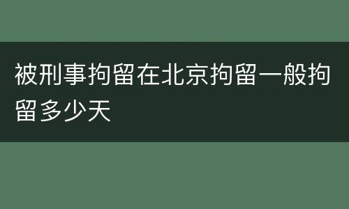 被刑事拘留在北京拘留一般拘留多少天