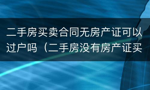 二手房买卖合同无房产证可以过户吗（二手房没有房产证买卖合同有效吗?）