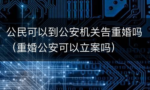 公民可以到公安机关告重婚吗（重婚公安可以立案吗）