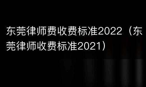 东莞律师费收费标准2022（东莞律师收费标准2021）