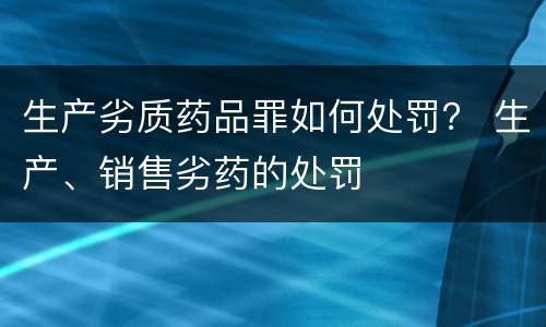 生产劣质药品罪如何处罚？ 生产、销售劣药的处罚
