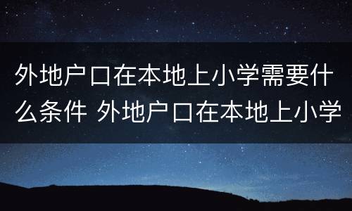 外地户口在本地上小学需要什么条件 外地户口在本地上小学需要什么条件?