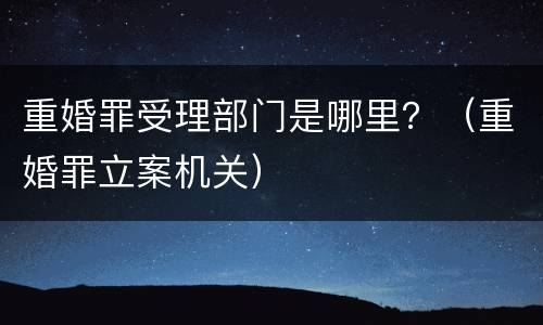 重婚罪受理部门是哪里？（重婚罪立案机关）