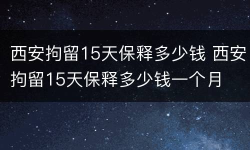 西安拘留15天保释多少钱 西安拘留15天保释多少钱一个月