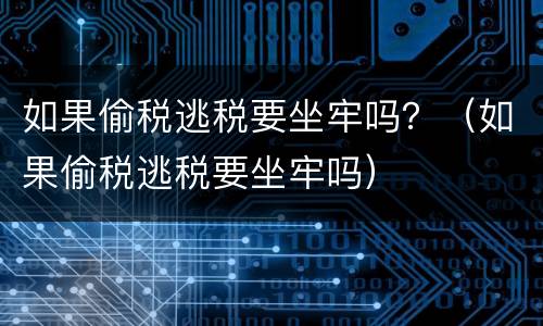 如果偷税逃税要坐牢吗？（如果偷税逃税要坐牢吗）