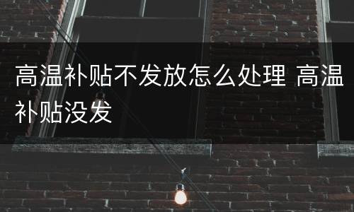 高温补贴不发放怎么处理 高温补贴没发
