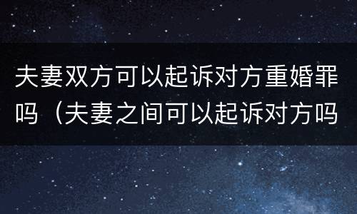 夫妻双方可以起诉对方重婚罪吗（夫妻之间可以起诉对方吗）