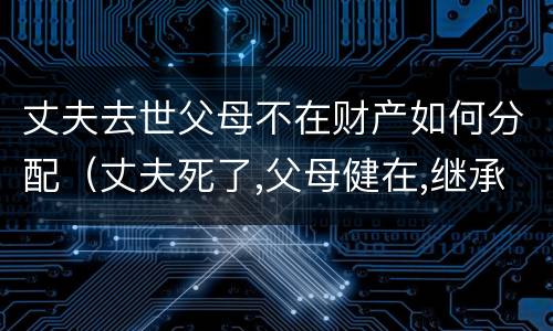 丈夫去世父母不在财产如何分配（丈夫死了,父母健在,继承顺序）