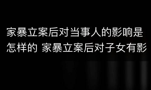 家暴立案后对当事人的影响是怎样的 家暴立案后对子女有影响吗