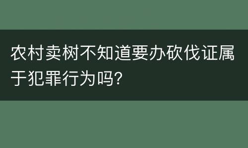 农村卖树不知道要办砍伐证属于犯罪行为吗？