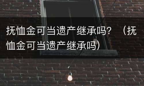 抚恤金可当遗产继承吗？（抚恤金可当遗产继承吗）