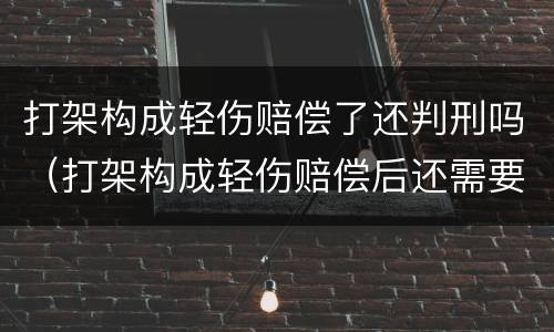 打架构成轻伤赔偿了还判刑吗（打架构成轻伤赔偿后还需要拘留吗）