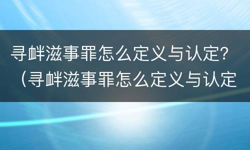 寻衅滋事罪怎么定义与认定？（寻衅滋事罪怎么定义与认定的）