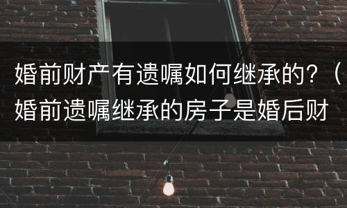 婚前财产有遗嘱如何继承的?（婚前遗嘱继承的房子是婚后财产吗）