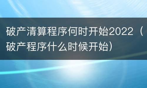 破产清算程序何时开始2022（破产程序什么时候开始）