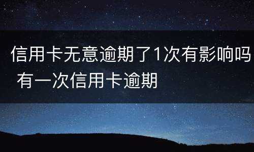 信用卡无意逾期了1次有影响吗 有一次信用卡逾期