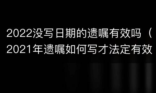 2022没写日期的遗嘱有效吗（2021年遗嘱如何写才法定有效）