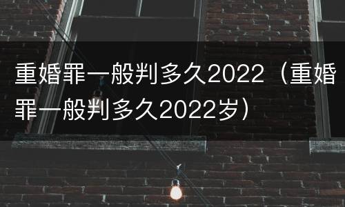 重婚罪一般判多久2022（重婚罪一般判多久2022岁）