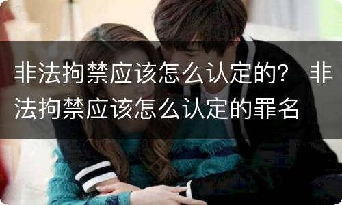 非法拘禁应该怎么认定的？ 非法拘禁应该怎么认定的罪名