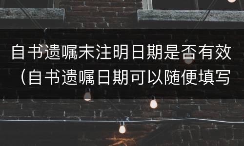 自书遗嘱末注明日期是否有效（自书遗嘱日期可以随便填写吗）