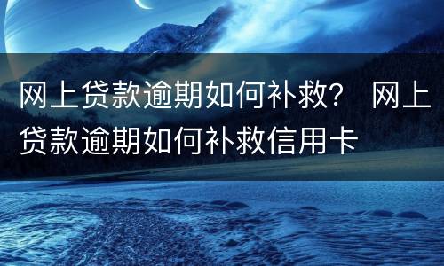 网上贷款逾期如何补救？ 网上贷款逾期如何补救信用卡