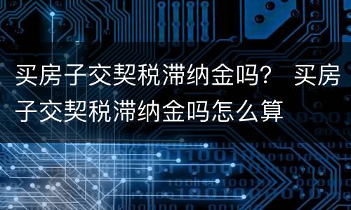 买房子交契税滞纳金吗？ 买房子交契税滞纳金吗怎么算