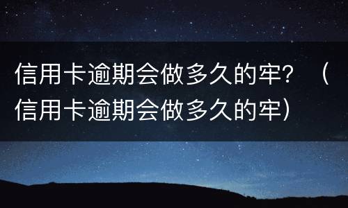 信用卡逾期会做多久的牢？（信用卡逾期会做多久的牢）