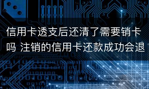 信用卡透支后还清了需要销卡吗 注销的信用卡还款成功会退回来吗