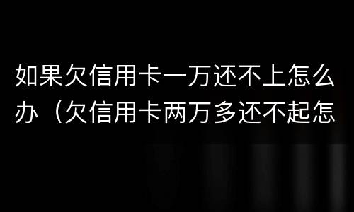 如果欠信用卡一万还不上怎么办（欠信用卡两万多还不起怎么办）