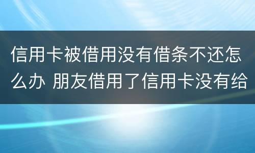 信用卡被借用没有借条不还怎么办 朋友借用了信用卡没有给还怎么办
