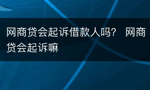网商贷会起诉借款人吗？ 网商贷会起诉嘛