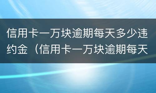 信用卡一万块逾期每天多少违约金（信用卡一万块逾期每天多少违约金怎么算）