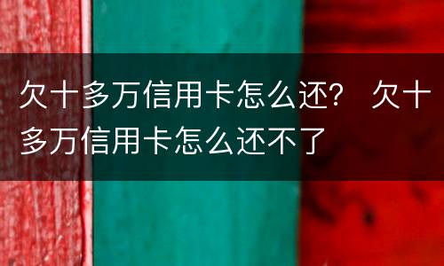 欠十多万信用卡怎么还？ 欠十多万信用卡怎么还不了