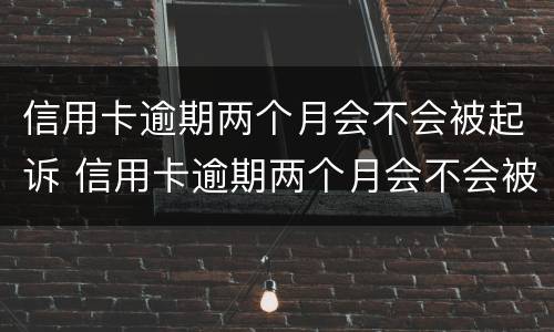 信用卡逾期两个月会不会被起诉 信用卡逾期两个月会不会被起诉成功