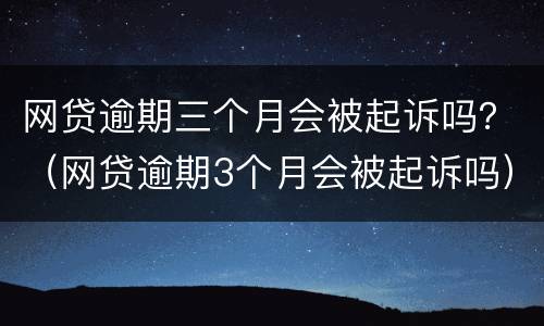 网贷逾期三个月会被起诉吗？（网贷逾期3个月会被起诉吗）