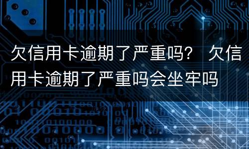 欠信用卡逾期了严重吗？ 欠信用卡逾期了严重吗会坐牢吗
