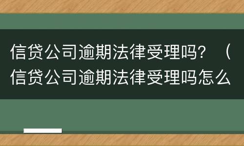信贷公司逾期法律受理吗？（信贷公司逾期法律受理吗怎么办）