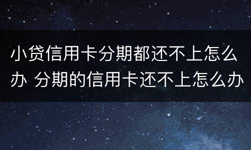 小贷信用卡分期都还不上怎么办 分期的信用卡还不上怎么办