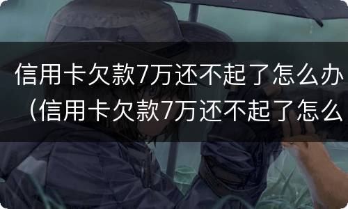 信用卡欠款7万还不起了怎么办（信用卡欠款7万还不起了怎么办理）