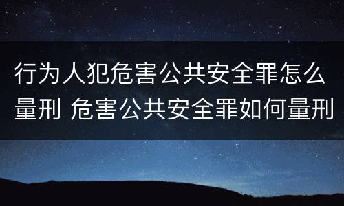 行为人犯危害公共安全罪怎么量刑 危害公共安全罪如何量刑